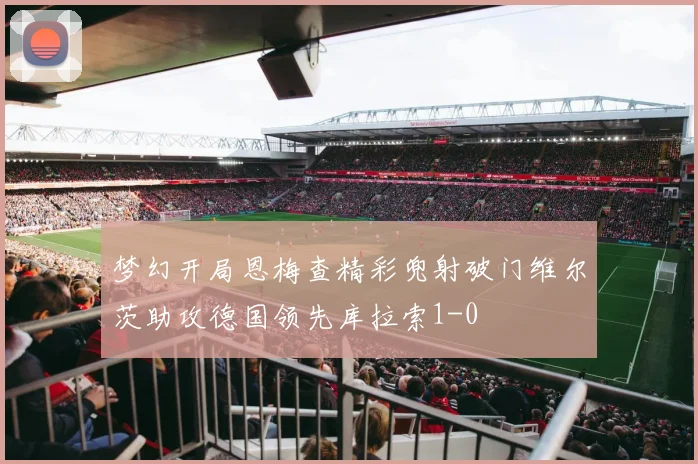 梦幻开局恩梅查精彩兜射破门维尔茨助攻德国领先库拉索1-0