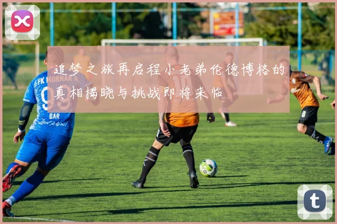 追梦之旅再启程小老弟伦德博格的真相揭晓与挑战即将来临