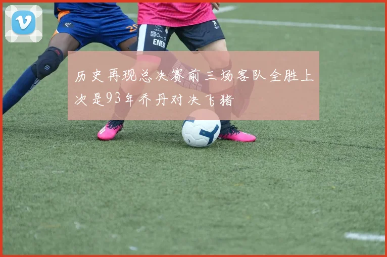 历史再现总决赛前三场客队全胜上次是93年乔丹对决飞猪
