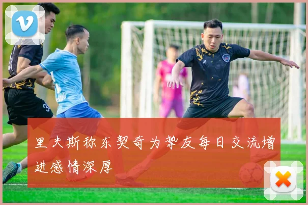里夫斯称东契奇为挚友每日交流增进感情深厚