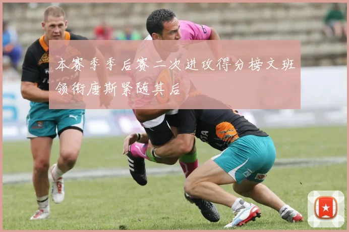 本赛季季后赛二次进攻得分榜文班领衔唐斯紧随其后