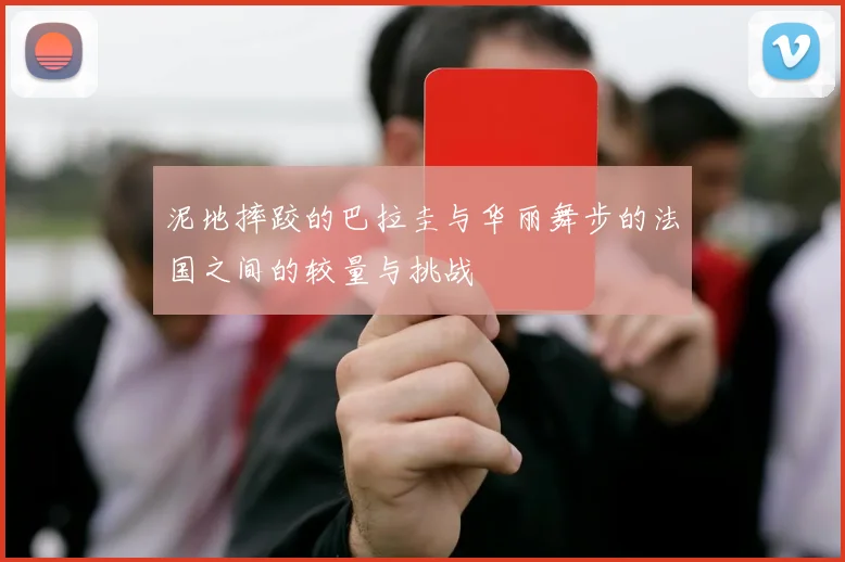 泥地摔跤的巴拉圭与华丽舞步的法国之间的较量与挑战