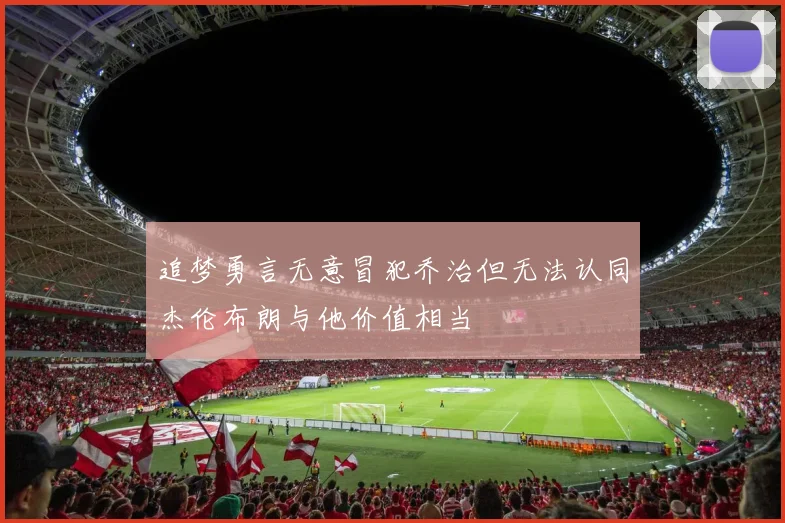 追梦勇言无意冒犯乔治但无法认同杰伦布朗与他价值相当