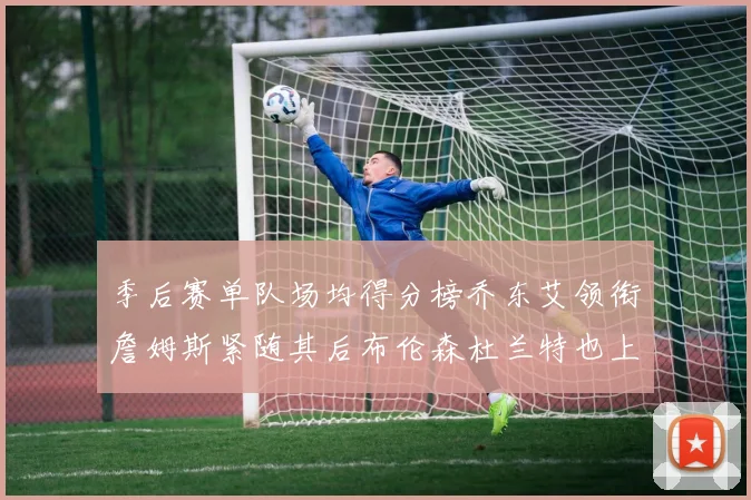 季后赛单队场均得分榜乔东艾领衔詹姆斯紧随其后布伦森杜兰特也上榜