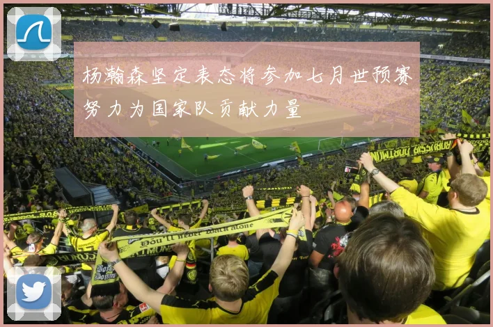 杨瀚森坚定表态将参加七月世预赛努力为国家队贡献力量