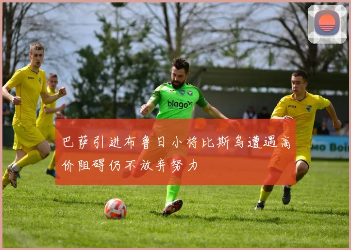 巴萨引进布鲁日小将比斯乌遭遇高价阻碍仍不放弃努力