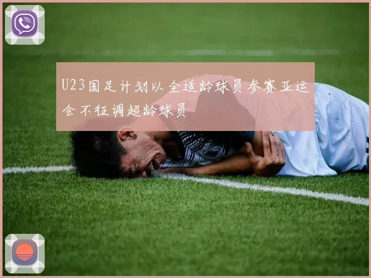 U23国足计划以全适龄球员参赛亚运会不征调超龄球员