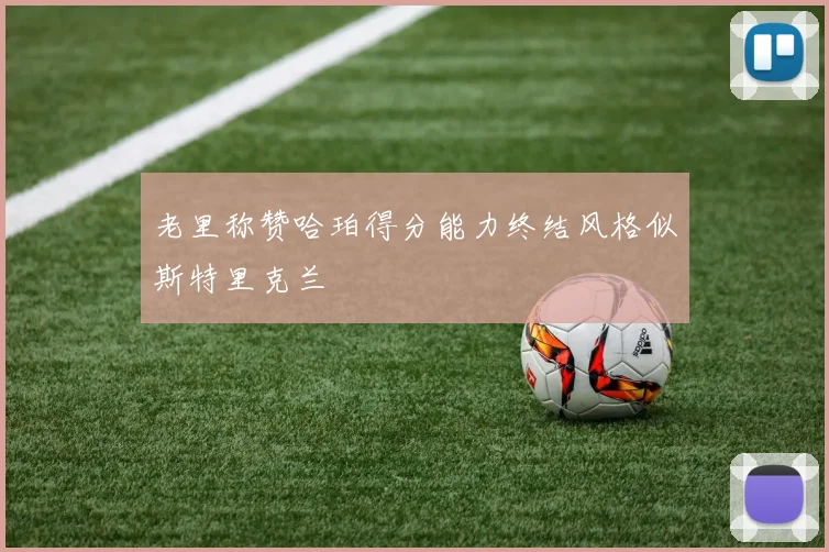 老里称赞哈珀得分能力终结风格似斯特里克兰