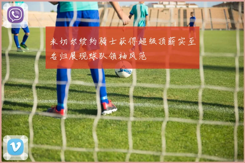 米切尔续约骑士获得超级顶薪实至名归展现球队领袖风范