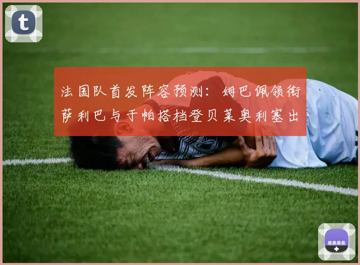 法国队首发阵容预测：姆巴佩领衔萨利巴与于帕搭档登贝莱奥利塞出战