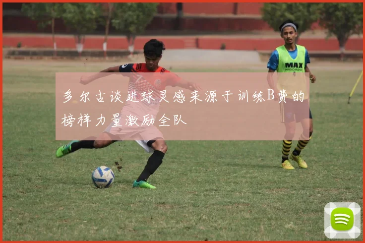 多尔古谈进球灵感来源于训练B费的榜样力量激励全队