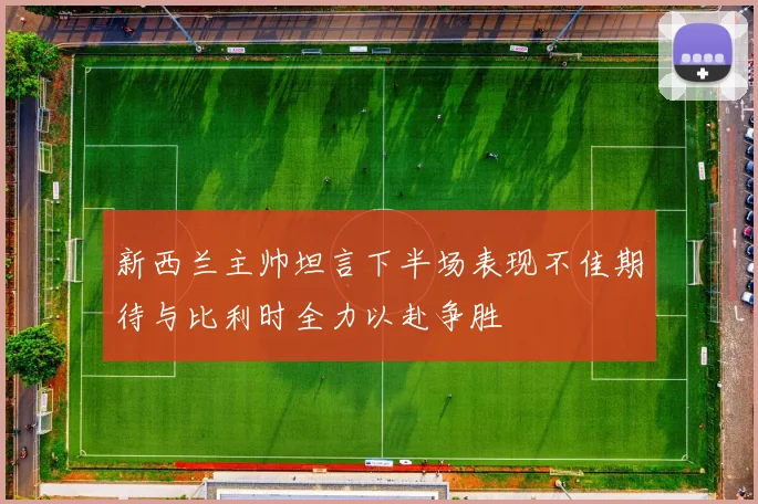 新西兰主帅坦言下半场表现不佳期待与比利时全力以赴争胜
