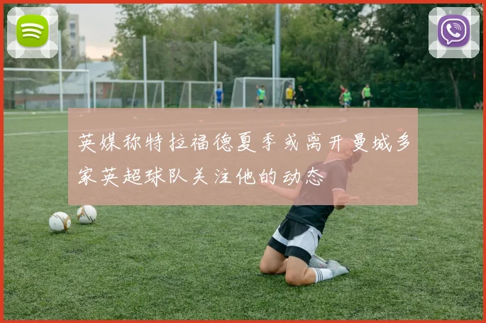 英媒称特拉福德夏季或离开曼城多家英超球队关注他的动态