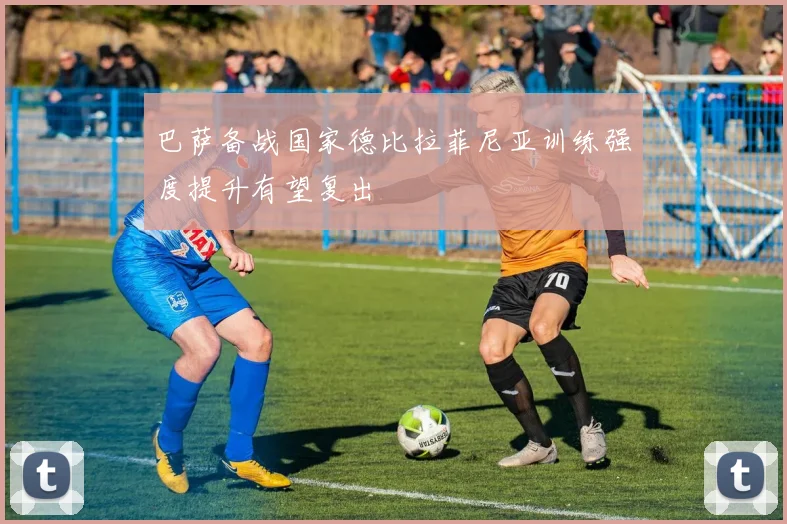 巴萨备战国家德比拉菲尼亚训练强度提升有望复出