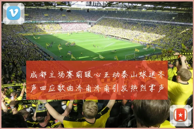 成都主场赛前暖心互动泰山球迷齐声回应歌曲济南济南引发热烈掌声