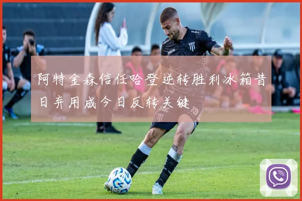 阿特金森信任哈登逆转胜利冰箱昔日弃用成今日反转关键