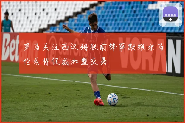 罗马关注西汉姆联前锋萨默维尔马伦或将促成加盟交易
