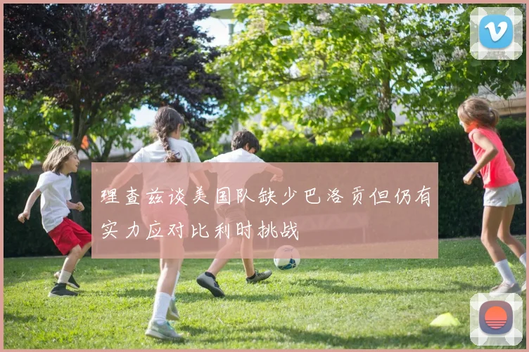 理查兹谈美国队缺少巴洛贡但仍有实力应对比利时挑战