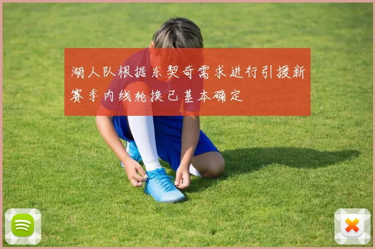 湖人队根据东契奇需求进行引援新赛季内线轮换已基本确定