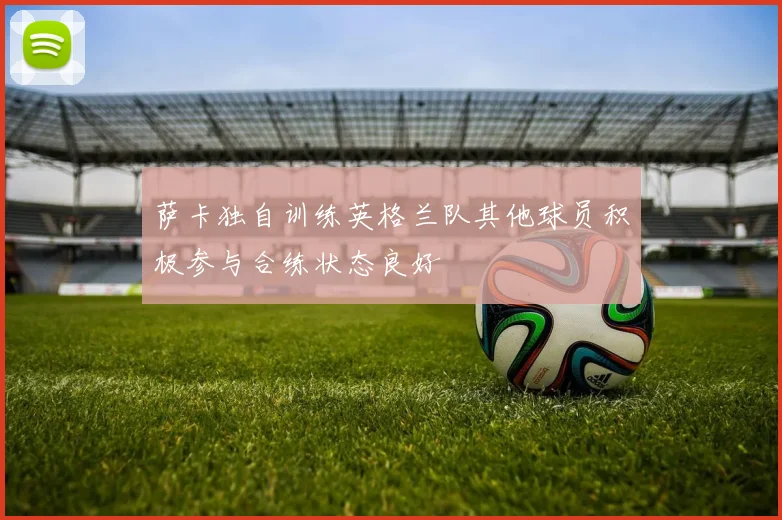 萨卡独自训练英格兰队其他球员积极参与合练状态良好