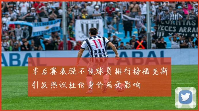季后赛表现不佳球员排行榜福克斯引发热议杜伦身价或受影响