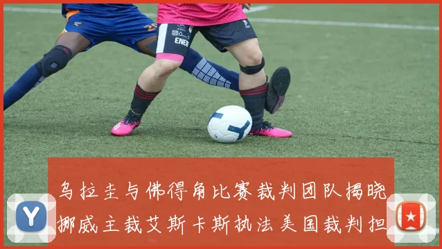 乌拉圭与佛得角比赛裁判团队揭晓挪威主裁艾斯卡斯执法美国裁判担任助理