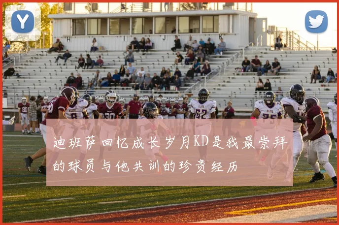 迪班萨回忆成长岁月KD是我最崇拜的球员与他共训的珍贵经历