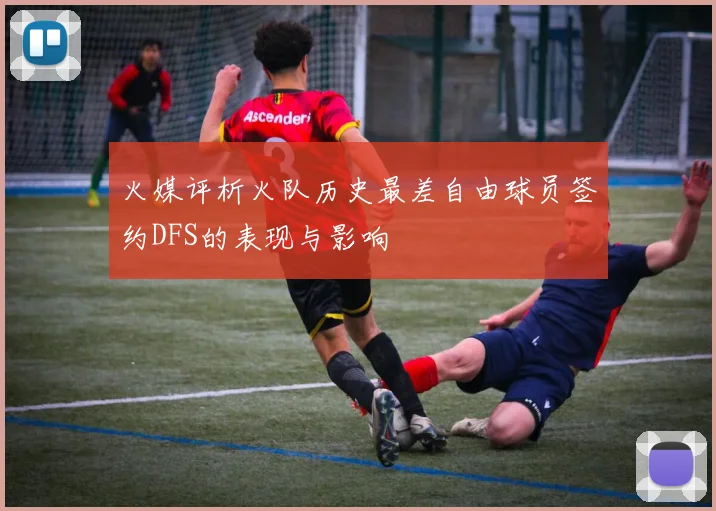 火媒评析火队历史最差自由球员签约DFS的表现与影响