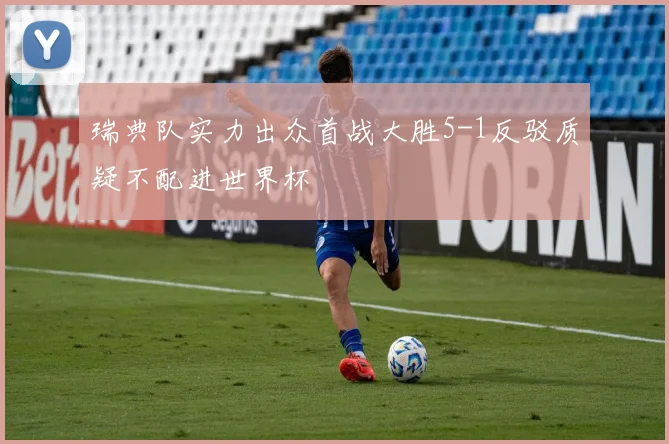瑞典队实力出众首战大胜5-1反驳质疑不配进世界杯