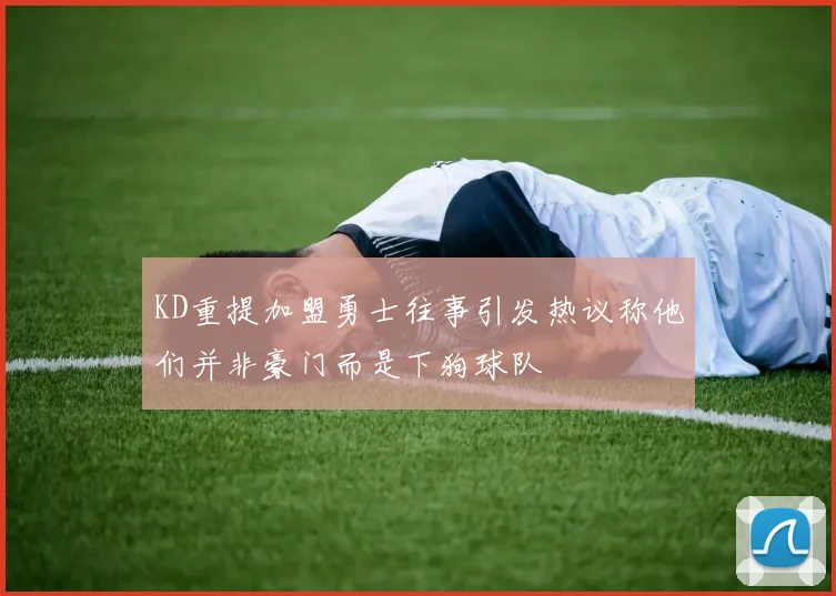 KD重提加盟勇士往事引发热议称他们并非豪门而是下狗球队