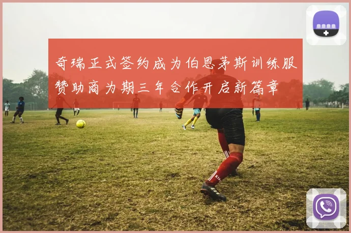 奇瑞正式签约成为伯恩茅斯训练服赞助商为期三年合作开启新篇章