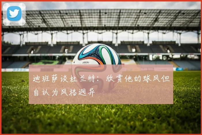 迪班萨谈杜兰特：欣赏他的球风但自认为风格迥异