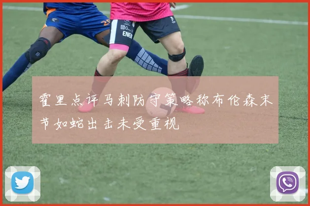 霍里点评马刺防守策略称布伦森末节如蛇出击未受重视
